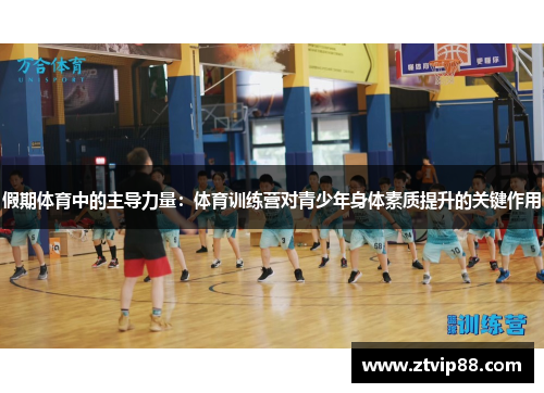 假期体育中的主导力量：体育训练营对青少年身体素质提升的关键作用